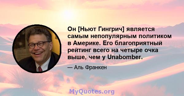 Он [Ньют Гингрич] является самым непопулярным политиком в Америке. Его благоприятный рейтинг всего на четыре очка выше, чем у Unabomber.