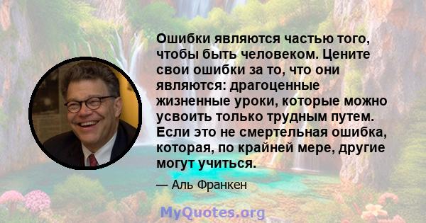 Ошибки являются частью того, чтобы быть человеком. Цените свои ошибки за то, что они являются: драгоценные жизненные уроки, которые можно усвоить только трудным путем. Если это не смертельная ошибка, которая, по крайней 