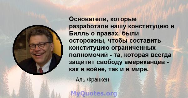 Основатели, которые разработали нашу конституцию и Билль о правах, были осторожны, чтобы составить конституцию ограниченных полномочий - та, которая всегда защитит свободу американцев - как в войне, так и в мире.