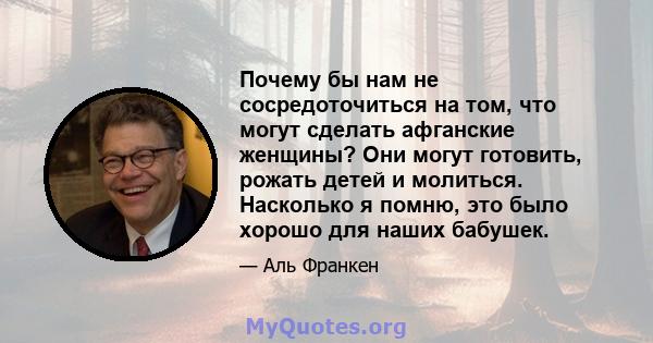 Почему бы нам не сосредоточиться на том, что могут сделать афганские женщины? Они могут готовить, рожать детей и молиться. Насколько я помню, это было хорошо для наших бабушек.