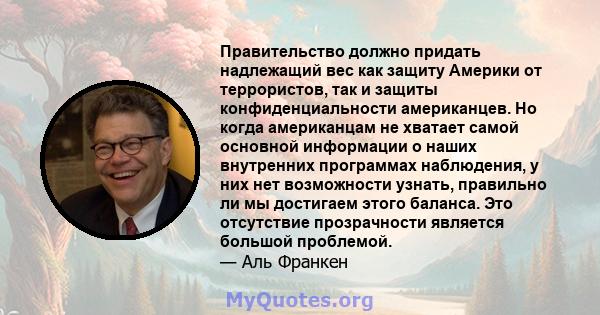 Правительство должно придать надлежащий вес как защиту Америки от террористов, так и защиты конфиденциальности американцев. Но когда американцам не хватает самой основной информации о наших внутренних программах