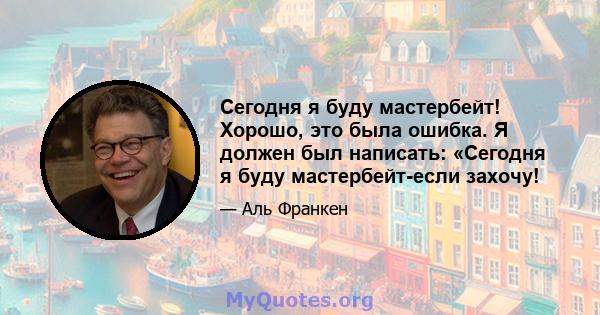 Сегодня я буду мастербейт! Хорошо, это была ошибка. Я должен был написать: «Сегодня я буду мастербейт-если захочу!