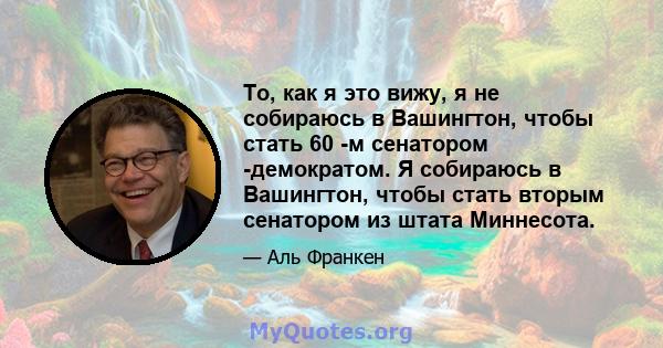 То, как я это вижу, я не собираюсь в Вашингтон, чтобы стать 60 -м сенатором -демократом. Я собираюсь в Вашингтон, чтобы стать вторым сенатором из штата Миннесота.