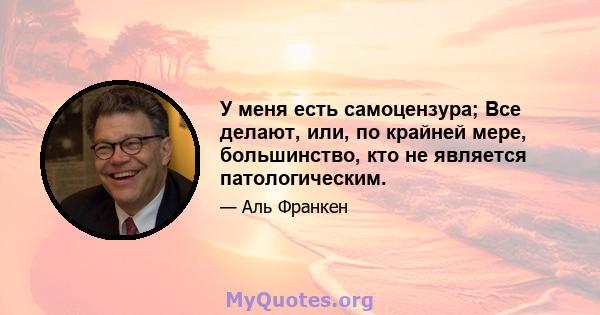 У меня есть самоцензура; Все делают, или, по крайней мере, большинство, кто не является патологическим.