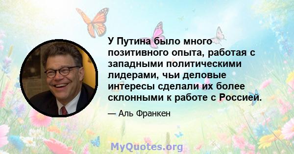 У Путина было много позитивного опыта, работая с западными политическими лидерами, чьи деловые интересы сделали их более склонными к работе с Россией.