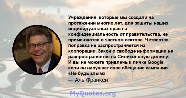 Учреждения, которые мы создали на протяжении многих лет, для защиты наших индивидуальных прав на конфиденциальность от правительства, не применяются в частном секторе. Четвертая поправка не распространяется на