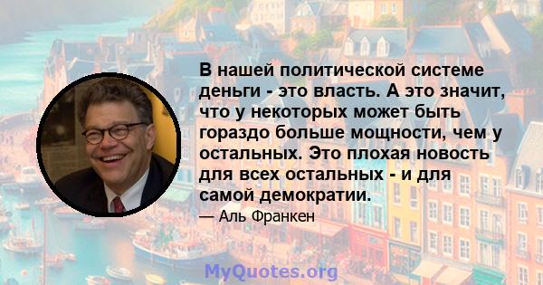 В нашей политической системе деньги - это власть. А это значит, что у некоторых может быть гораздо больше мощности, чем у остальных. Это плохая новость для всех остальных - и для самой демократии.