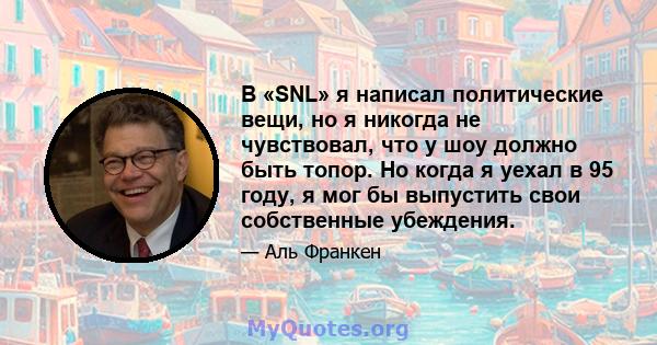 В «SNL» я написал политические вещи, но я никогда не чувствовал, что у шоу должно быть топор. Но когда я уехал в 95 году, я мог бы выпустить свои собственные убеждения.