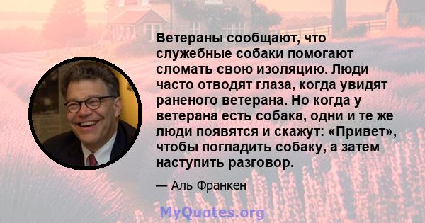 Ветераны сообщают, что служебные собаки помогают сломать свою изоляцию. Люди часто отводят глаза, когда увидят раненого ветерана. Но когда у ветерана есть собака, одни и те же люди появятся и скажут: «Привет», чтобы