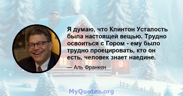 Я думаю, что Клинтон Усталость была настоящей вещью. Трудно освоиться с Гором - ему было трудно проецировать, кто он есть, человек знает наедине.