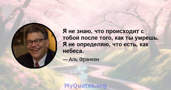 Я не знаю, что происходит с тобой после того, как ты умрешь. Я не определяю, что есть, как небеса.