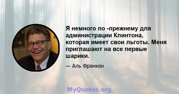 Я немного по -прежнему для администрации Клинтона, которая имеет свои льготы. Меня приглашают на все первые шарики.