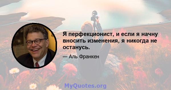 Я перфекционист, и если я начну вносить изменения, я никогда не останусь.