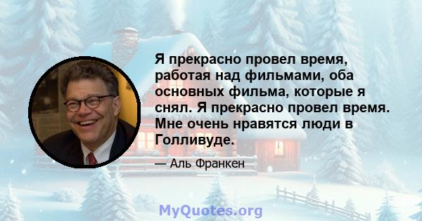 Я прекрасно провел время, работая над фильмами, оба основных фильма, которые я снял. Я прекрасно провел время. Мне очень нравятся люди в Голливуде.