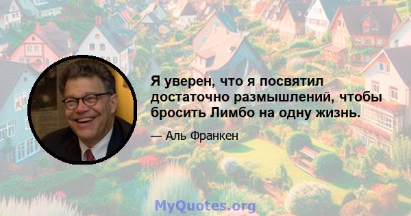 Я уверен, что я посвятил достаточно размышлений, чтобы бросить Лимбо на одну жизнь.