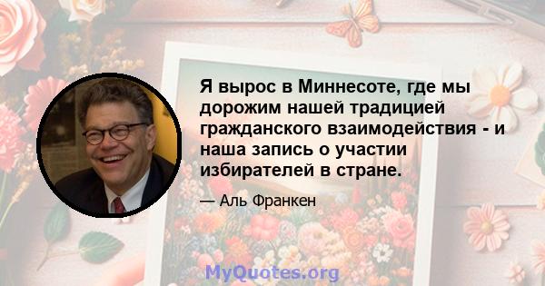 Я вырос в Миннесоте, где мы дорожим нашей традицией гражданского взаимодействия - и наша запись о участии избирателей в стране.