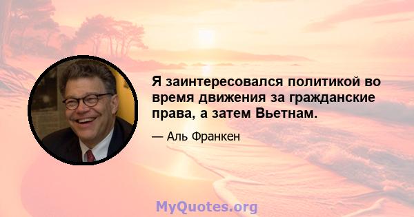 Я заинтересовался политикой во время движения за гражданские права, а затем Вьетнам.