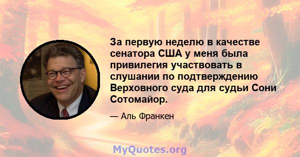 За первую неделю в качестве сенатора США у меня была привилегия участвовать в слушании по подтверждению Верховного суда для судьи Сони Сотомайор.