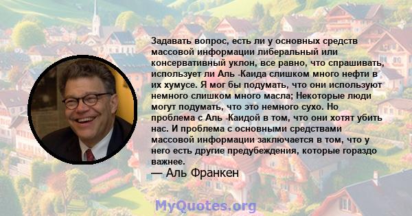 Задавать вопрос, есть ли у основных средств массовой информации либеральный или консервативный уклон, все равно, что спрашивать, использует ли Аль -Каида слишком много нефти в их хумусе. Я мог бы подумать, что они