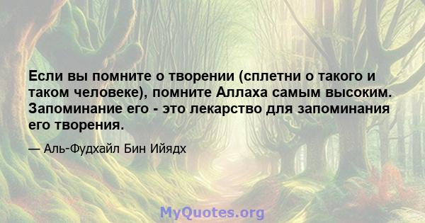 Если вы помните о творении (сплетни о такого и таком человеке), помните Аллаха самым высоким. Запоминание его - это лекарство для запоминания его творения.