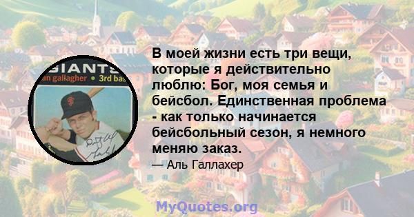 В моей жизни есть три вещи, которые я действительно люблю: Бог, моя семья и бейсбол. Единственная проблема - как только начинается бейсбольный сезон, я немного меняю заказ.