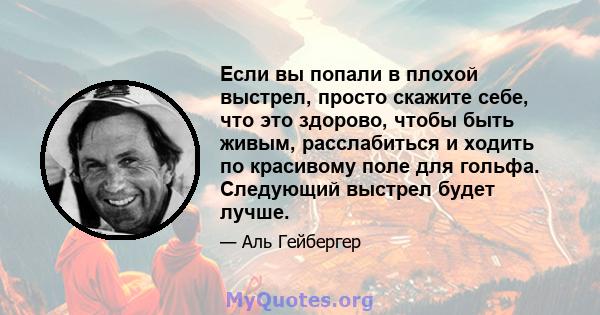 Если вы попали в плохой выстрел, просто скажите себе, что это здорово, чтобы быть живым, расслабиться и ходить по красивому поле для гольфа. Следующий выстрел будет лучше.