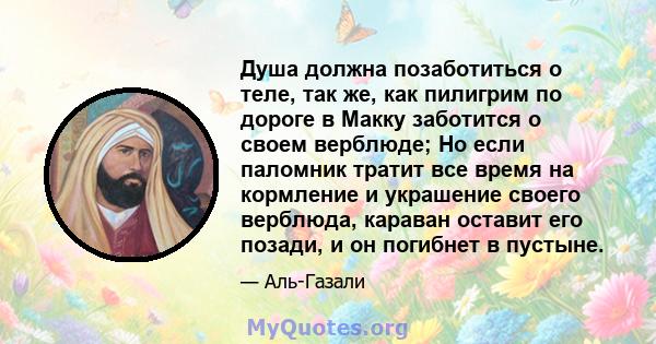 Душа должна позаботиться о теле, так же, как пилигрим по дороге в Макку заботится о своем верблюде; Но если паломник тратит все время на кормление и украшение своего верблюда, караван оставит его позади, и он погибнет в 