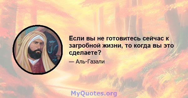 Если вы не готовитесь сейчас к загробной жизни, то когда вы это сделаете?