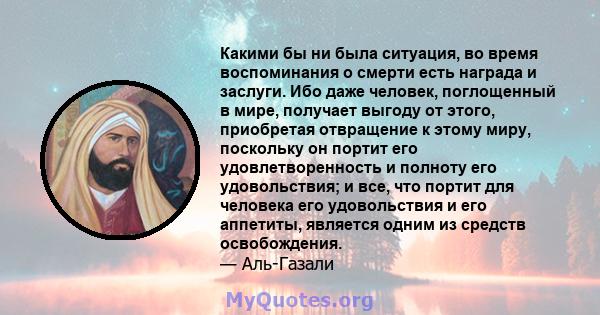 Какими бы ни была ситуация, во время воспоминания о смерти есть награда и заслуги. Ибо даже человек, поглощенный в мире, получает выгоду от этого, приобретая отвращение к этому миру, поскольку он портит его