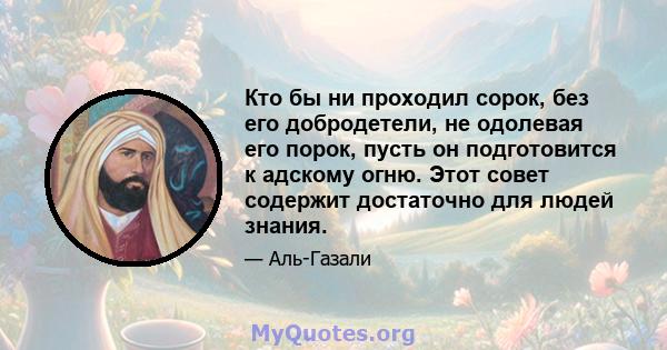 Кто бы ни проходил сорок, без его добродетели, не одолевая его порок, пусть он подготовится к адскому огню. Этот совет содержит достаточно для людей знания.