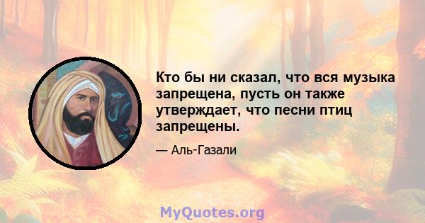 Кто бы ни сказал, что вся музыка запрещена, пусть он также утверждает, что песни птиц запрещены.