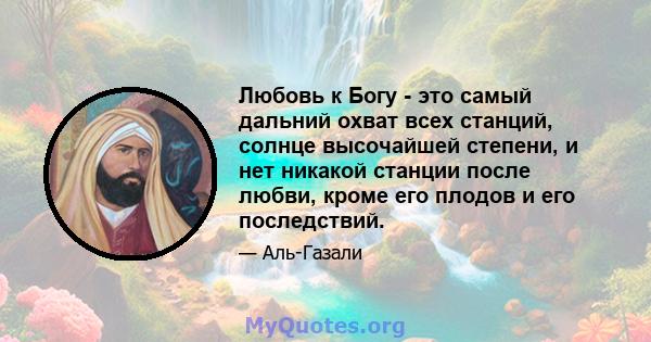 Любовь к Богу - это самый дальний охват всех станций, солнце высочайшей степени, и нет никакой станции после любви, кроме его плодов и его последствий.