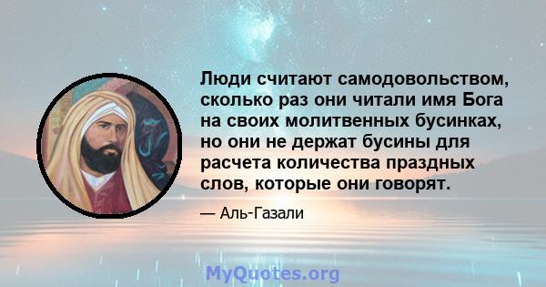 Люди считают самодовольством, сколько раз они читали имя Бога на своих молитвенных бусинках, но они не держат бусины для расчета количества праздных слов, которые они говорят.