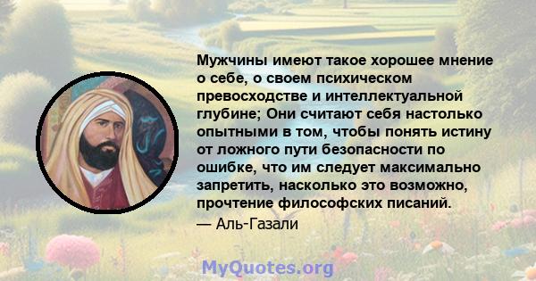 Мужчины имеют такое хорошее мнение о себе, о своем психическом превосходстве и интеллектуальной глубине; Они считают себя настолько опытными в том, чтобы понять истину от ложного пути безопасности по ошибке, что им