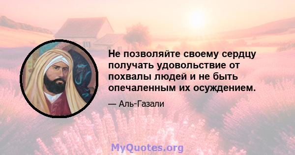 Не позволяйте своему сердцу получать удовольствие от похвалы людей и не быть опечаленным их осуждением.