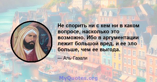 Не спорить ни с кем ни в каком вопросе, насколько это возможно. Ибо в аргументации лежит большой вред, и ее зло больше, чем ее выгода.