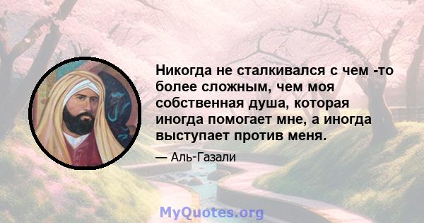 Никогда не сталкивался с чем -то более сложным, чем моя собственная душа, которая иногда помогает мне, а иногда выступает против меня.