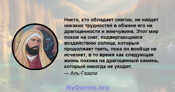 Никто, кто обладает снегом, не найдет никаких трудностей в обмене его на драгоценности и жемчужина. Этот мир похож на снег, подвергающийся воздействию солнца, который продолжает таять, пока он вообще не исчезнет, ​​в то 