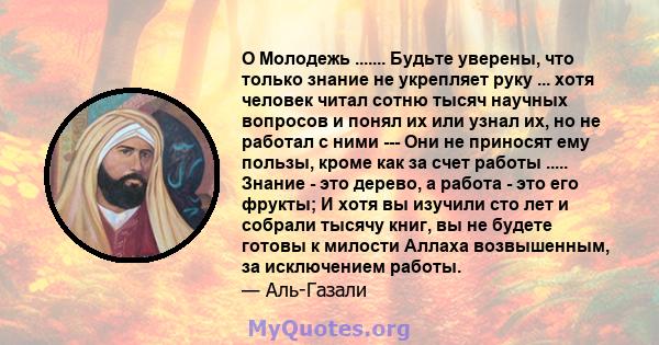 O Молодежь ....... Будьте уверены, что только знание не укрепляет руку ... хотя человек читал сотню тысяч научных вопросов и понял их или узнал их, но не работал с ними --- Они не приносят ему пользы, кроме как за счет