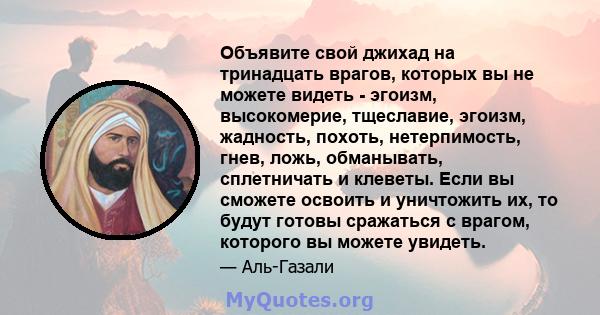 Объявите свой джихад на тринадцать врагов, которых вы не можете видеть - эгоизм, высокомерие, тщеславие, эгоизм, жадность, похоть, нетерпимость, гнев, ложь, обманывать, сплетничать и клеветы. Если вы сможете освоить и