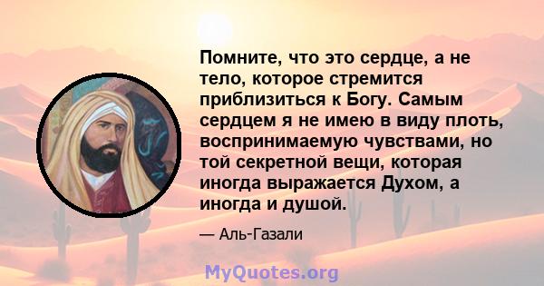 Помните, что это сердце, а не тело, которое стремится приблизиться к Богу. Самым сердцем я не имею в виду плоть, воспринимаемую чувствами, но той секретной вещи, которая иногда выражается Духом, а иногда и душой.