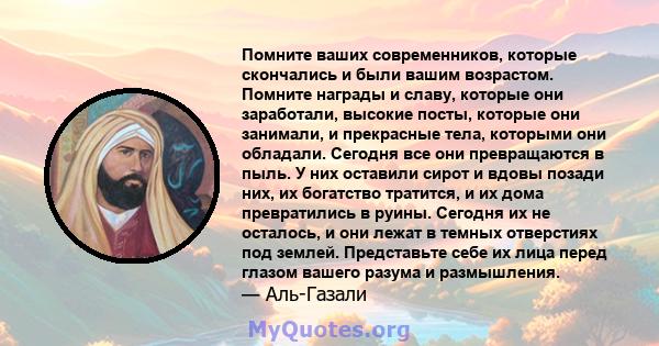 Помните ваших современников, которые скончались и были вашим возрастом. Помните награды и славу, которые они заработали, высокие посты, которые они занимали, и прекрасные тела, которыми они обладали. Сегодня все они