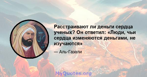 Расстраивают ли деньги сердца ученых? Он ответил: «Люди, чьи сердца изменяются деньгами, не изучаются»