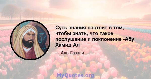 Суть знания состоит в том, чтобы знать, что такое послушание и поклонение -Абу Хамид Ал