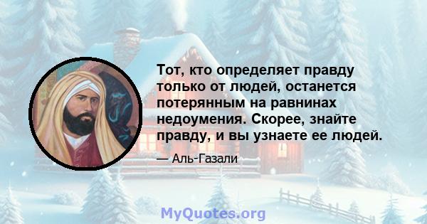 Тот, кто определяет правду только от людей, останется потерянным на равнинах недоумения. Скорее, знайте правду, и вы узнаете ее людей.