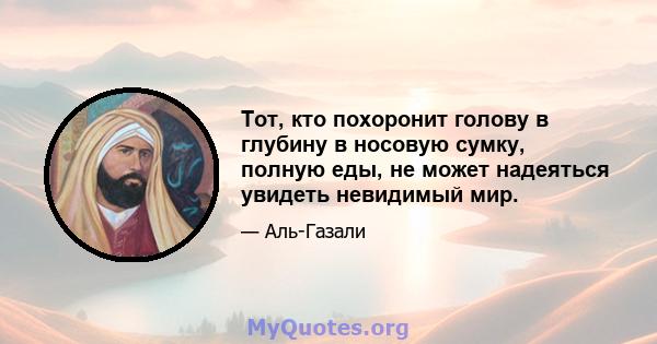 Тот, кто похоронит голову в глубину в носовую сумку, полную еды, не может надеяться увидеть невидимый мир.