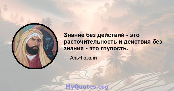 Знание без действий - это расточительность и действия без знания - это глупость.