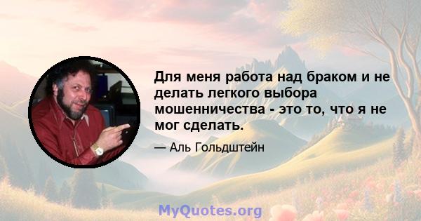 Для меня работа над браком и не делать легкого выбора мошенничества - это то, что я не мог сделать.