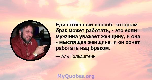 Единственный способ, которым брак может работать, - это если мужчина уважает женщину, и она - мыслящая женщина, и он хочет работать над браком.