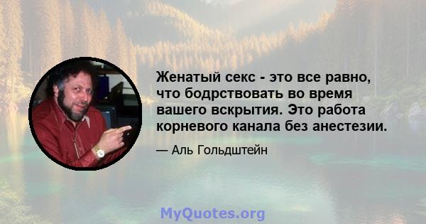 Женатый секс - это все равно, что бодрствовать во время вашего вскрытия. Это работа корневого канала без анестезии.